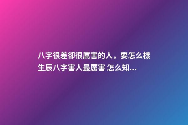 八字很差卻很厲害的人，要怎么樣生辰八字害人最厲害 怎么知道八字硬不硬，八字很差卻很厲害的人-第1張-觀點-玄機派
